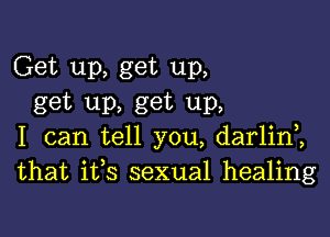 Get up, get up,
get up, get up,

I can tell you, darlin2
that ifs sexual healing