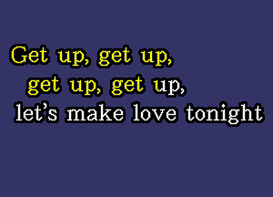 Get up, get up,
get up, get up,

lefs make love tonight