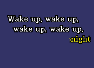 Wake up, wake up,
wake up, wake up,

)night