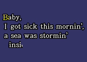 Baby,
I got sick this morninZ

a sea was stormid
inSit