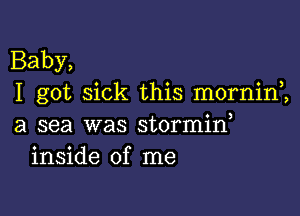 Baby,
I got sick this morninZ

a sea was stormid
inside of me