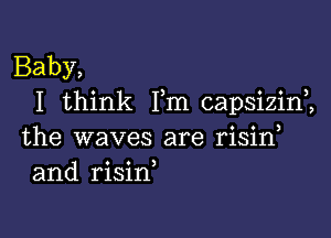 Baby,
I think Fm capsizin2

the waves are risirf
and risin