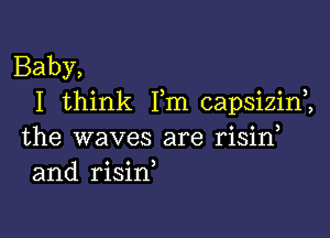 Baby,
I think Fm capsizin2

the waves are risirf
and risin