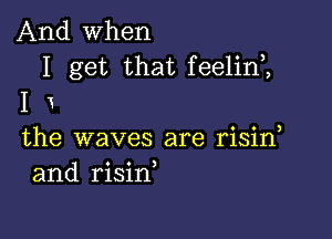 And When
I get that feelint,

I 1

the waves are risint
and risint