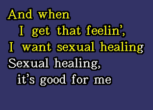 And when
I get that feelim
I want sexual healing

Sexual healing,
ifs good for me