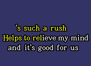 s such a rush

Helps to relieve my mind
and ifs good for us