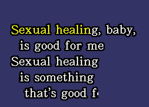 Sexual healing, baby,
is good for me

Sexual healing
is something
thafs good f.