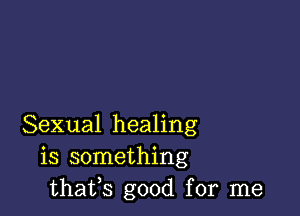 Sexual healing
is something
thafs good for me