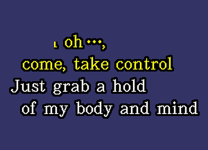 l 0h 00.,
come, take control

Just grab a hold
of my body and mind