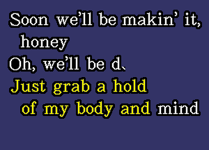 Soon W611 be makiw it,
honey

Oh, we,ll be dx

Just grab a hold
of my body and mind