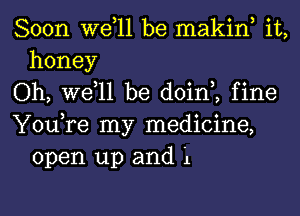 Soon W611 be makin, it,
honey

Oh, W611 be doin,, fine

You,re my medicine,
open up and '1