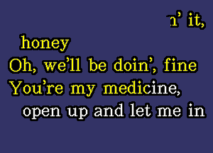 f it,
honey
Oh, W611 be doin,, fine
You,re my medicine,
open up and let me in