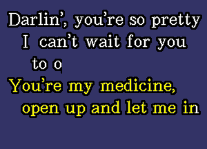 Darlim you,re so pretty
I (sank wait for you
to 0
YouTe my medicine,
open up and let me in

g