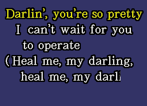 Darliny, you,re so pretty
I canyt wait for you
to operate
(Heal me, my darling,
heal me, my darlj

g