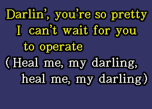 Darliny, you,re so pretty
I canyt wait for you
to operate
(Heal me, my darling,
heal me, my darling)

g