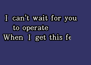 I cank wait for you
to operate

When I get this f6
