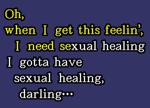 Oh,
When I get this feelirf,
I need sexual healing

I gotta have
sexual healing,
darling.