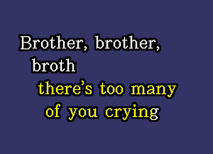 Brother, brother,
broth

therds too many
of you crying