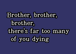 Brother, brother,
brother,

there,s far too many
of you dying