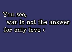 You see,
war is not the answer

for only love (