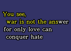 You see,
war is not the answer

for only love can
conquer hate