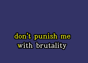 don t punish me
With brutality