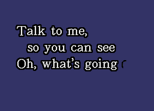 Talk to me,
so you can see

Oh, whatfs going