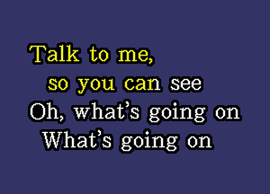 Talk to me,
so you can see

Oh, whatfs going on
Whafs going on