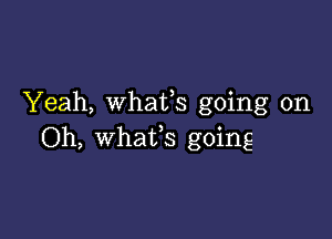 Yeah, Whafs going on

Oh, whafs going