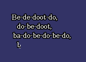 Be-de-doot-do,
do-be-doot,

ba-dobedo-be-do,
b