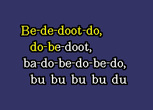 Be-de-doot-do,
do-be-doot,

ba-dobedo-be-do,
bu bu bu bu du