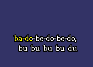 ba-dobedo-be-do,
bu bu bu bu du