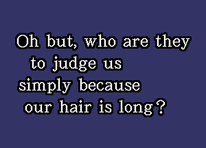 Oh but, who are they
to judge us

simply because
our hair is long?