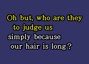 Oh but, who are they
to judge us

simply because
our hair is long?