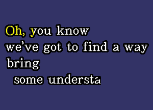 Oh, you know
weKIe got to find a way

bring
some understa