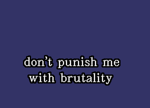 dont punish me
With brutality