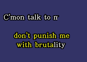 Cmon talk to n

dont punish me
With brutality