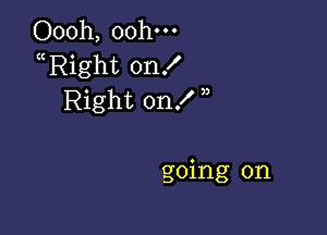 Oooh, 00h-
Right on!
Right on!

going on