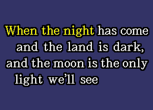 When the night has come
and the land is dark,

and the moon is the only
light wetll see