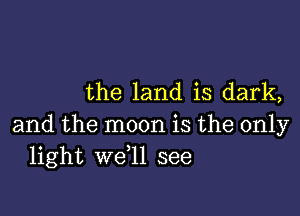 the land is dark,

and the moon is the only
light W611 see