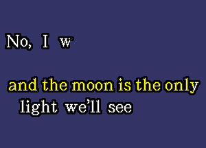 N0,Iw

and the moon is the only
light W611 see