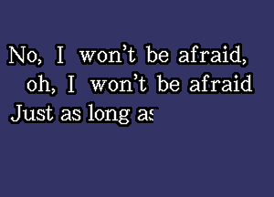 No, I wonk be afraid,
oh, I woni be afraid

Just as long as