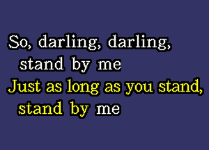 So, darling, darling,
stand by me

Just as long as you stand,
stand by me