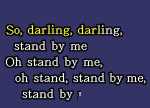 So, darling, darling,
stand by me

Oh stand by me,
oh stand, stand by me,
stand by 1