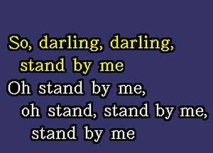 So, darling, darling,
stand by me

Oh stand by me,
oh stand, stand by me,
stand by me