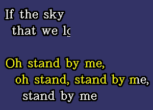 If the sky
that we 1g

Oh stand by me,
oh stand, stand by me,
stand by me