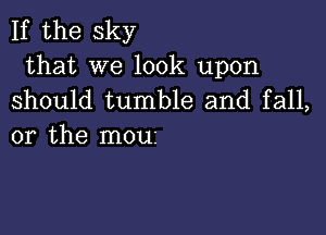 If the sky

that we look upon
should tumble and fall,

or the moui