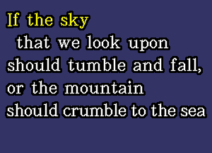 If the sky

that we look upon
should tumble and fall,
or the mountain
should crumble t0 the sea