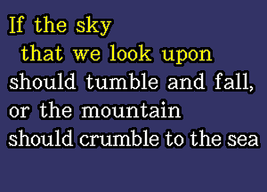 If the sky

that we look upon
should tumble and fall,
or the mountain
should crumble t0 the sea