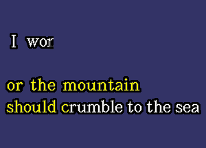 I wor

or the mountain
should crumble t0 the sea